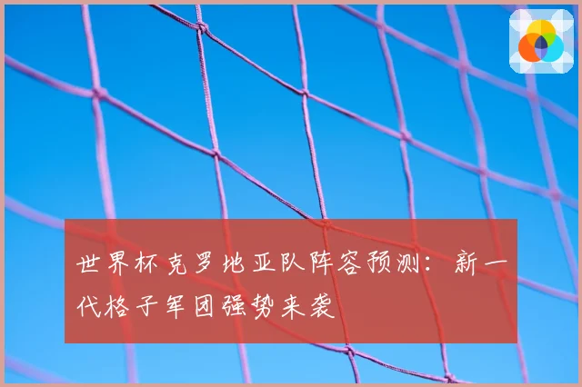 世界杯克罗地亚队阵容预测:新一代格子军团强势来袭