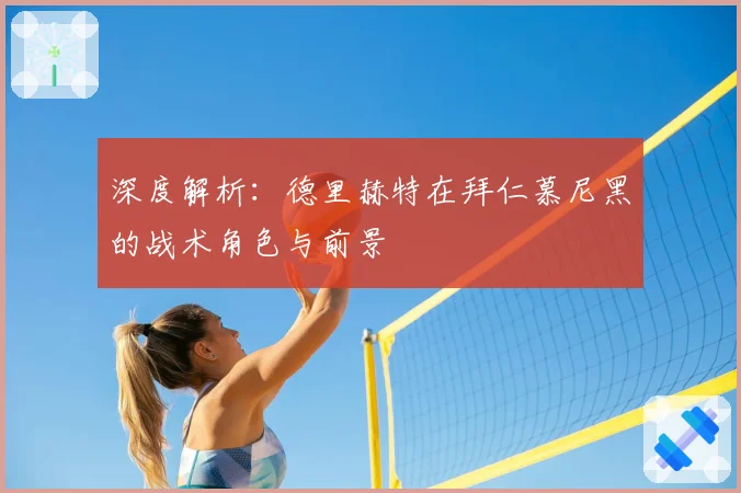 深度解析:德里赫特在拜仁慕尼黑的战术角色与前景