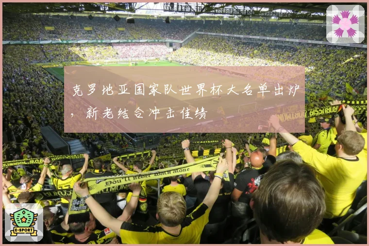 克罗地亚国家队世界杯大名单出炉，新老结合冲击佳绩