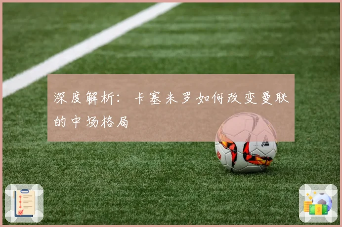 深度解析:卡塞米罗如何改变曼联的中场格局