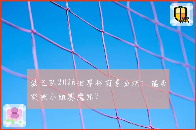 波兰队2026世界杯前景分析:能否突破小组赛魔咒?