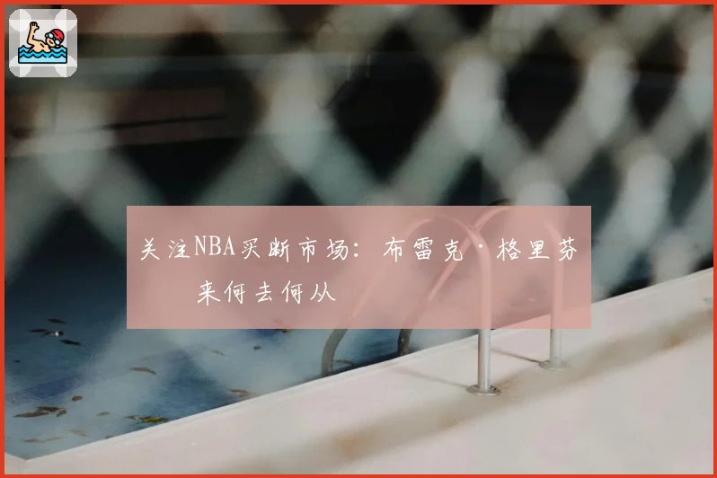 关注NBA买断市场:布雷克·格里芬未来何去何从