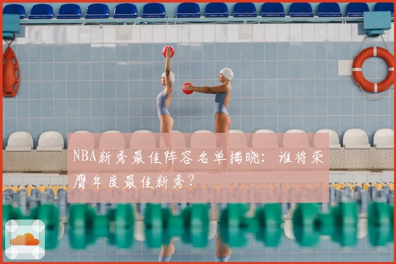 NBA新秀最佳阵容名单揭晓:谁将荣膺年度最佳新秀?