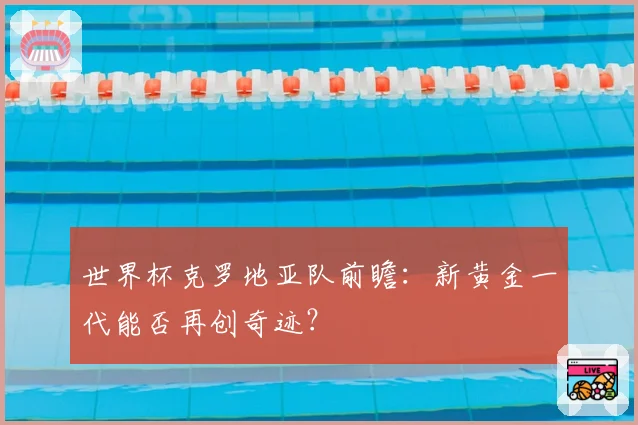 世界杯克罗地亚队前瞻:新黄金一代能否再创奇迹?