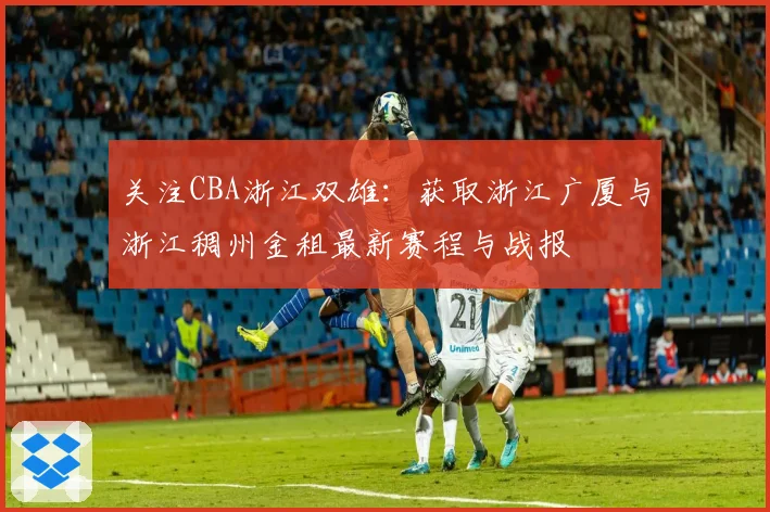 关注CBA浙江双雄：获取浙江广厦与浙江稠州金租最新赛程与战报