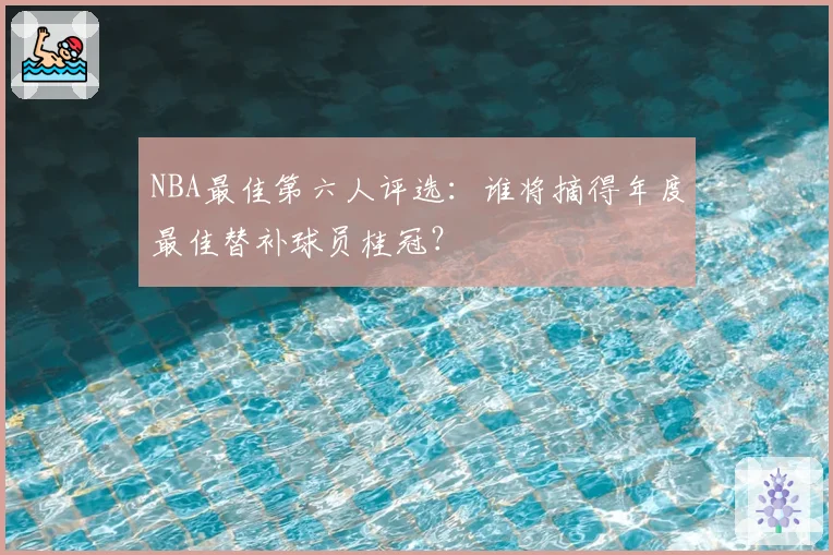NBA最佳第六人评选:谁将摘得年度最佳替补球员桂冠?